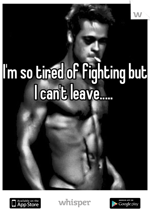 I'm so tired of fighting but I can't leave..... 