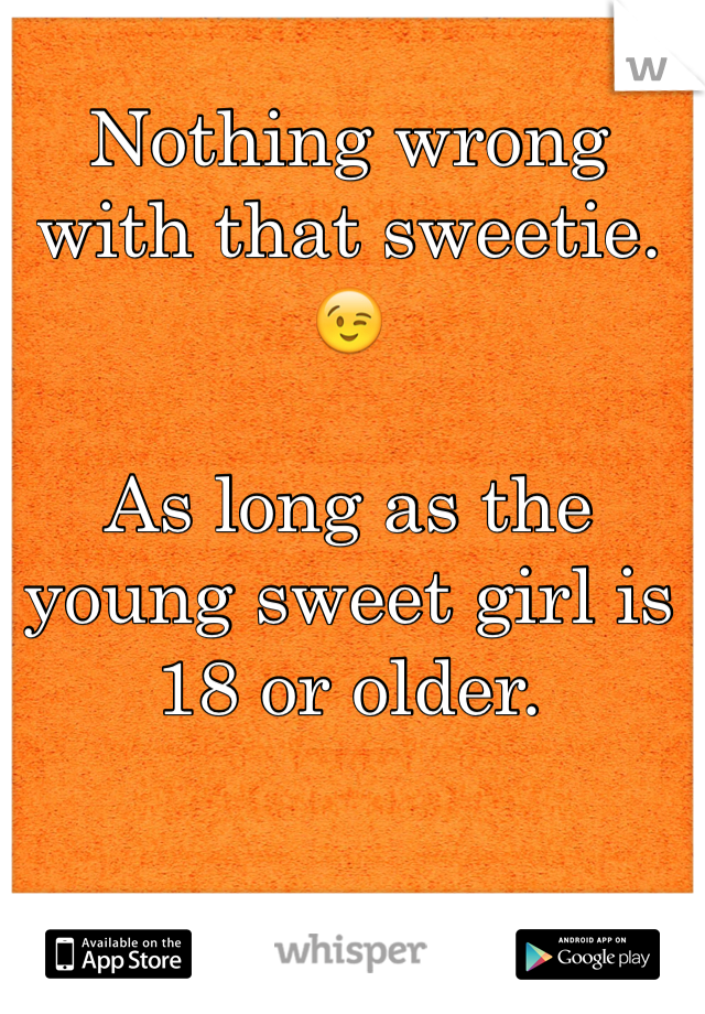 Nothing wrong with that sweetie.
😉

As long as the young sweet girl is 18 or older. 
