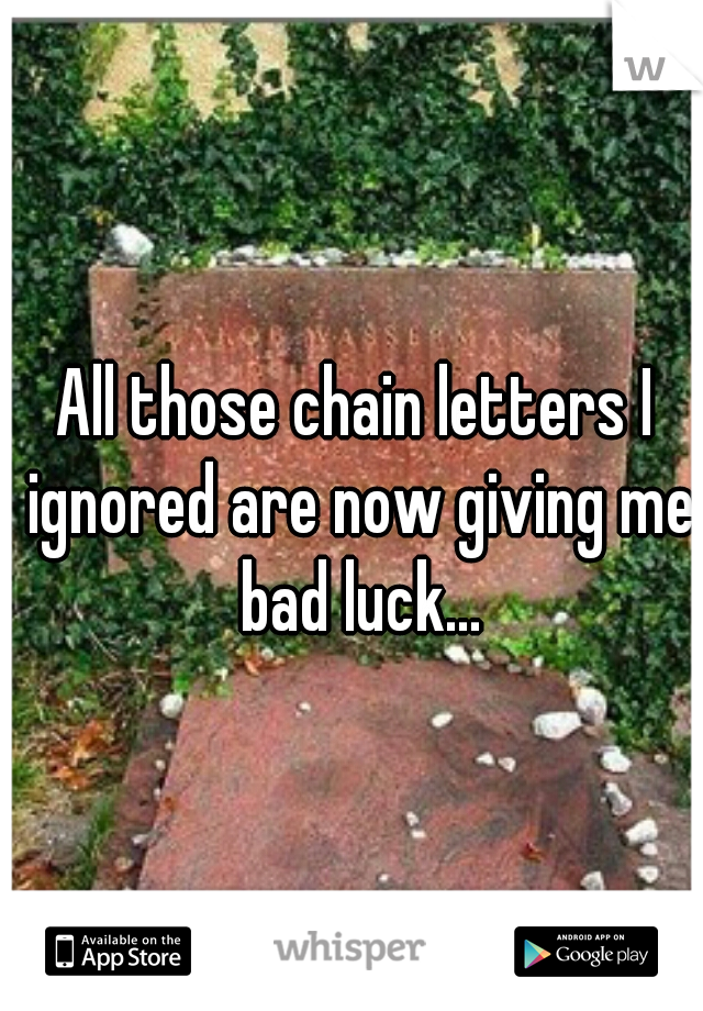 All those chain letters I ignored are now giving me bad luck...