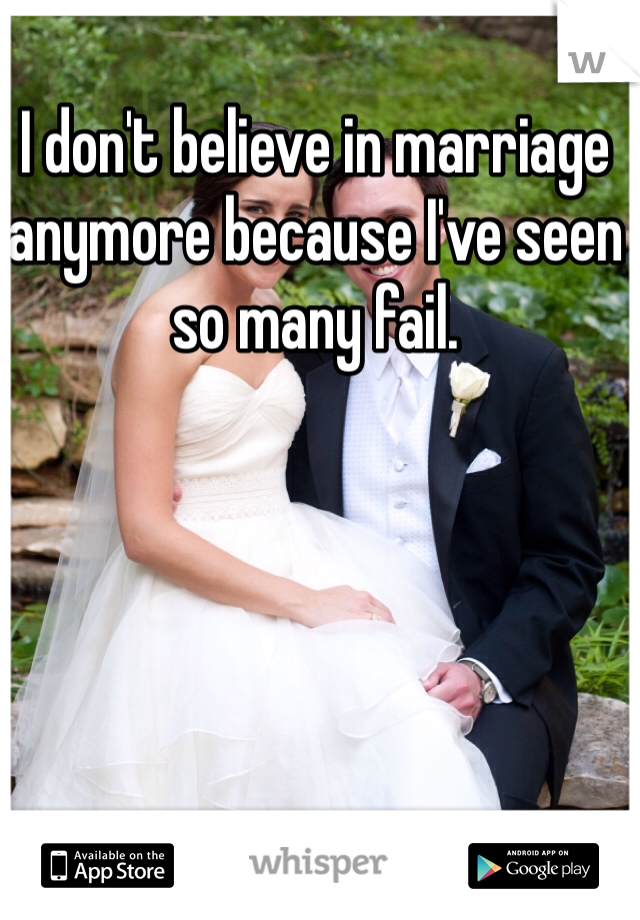 I don't believe in marriage anymore because I've seen so many fail. 