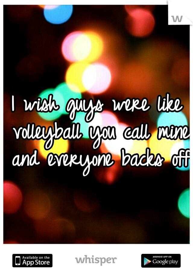 I wish guys were like volleyball you call mine and everyone backs off