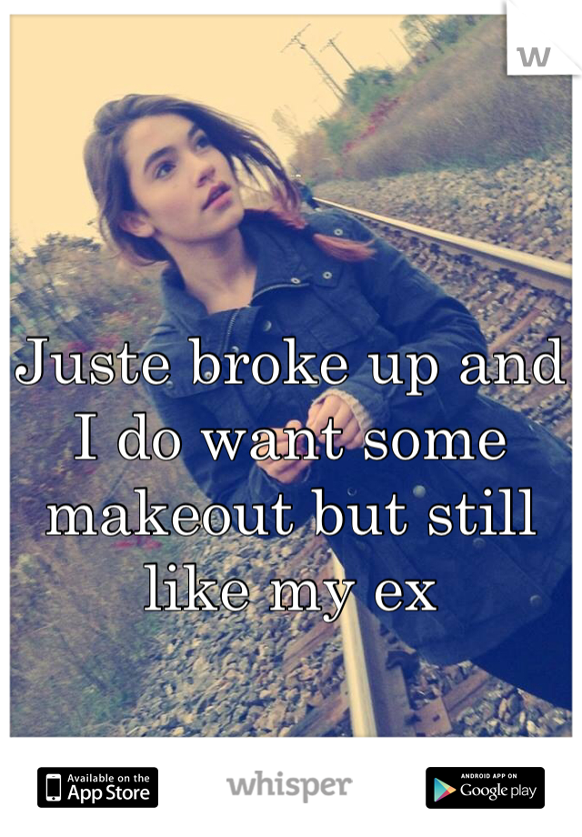 Juste broke up and I do want some makeout but still like my ex