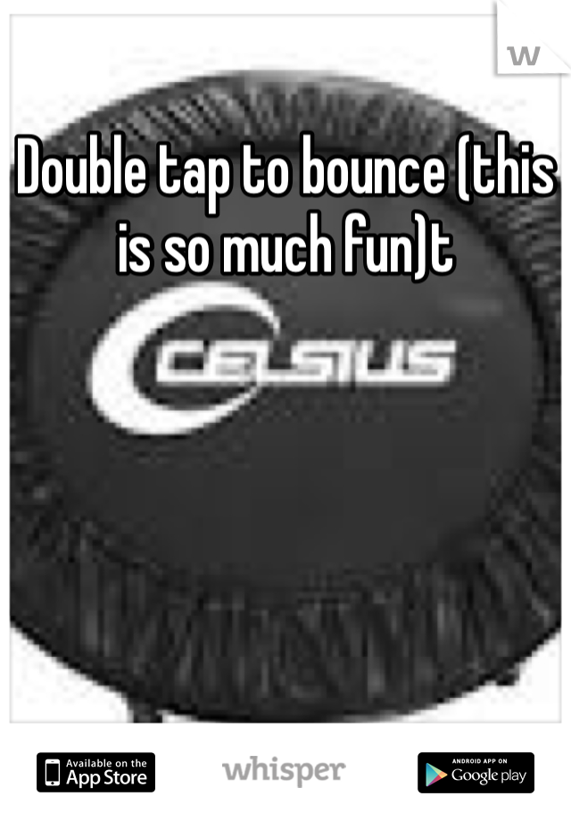 Double tap to bounce (this is so much fun)t