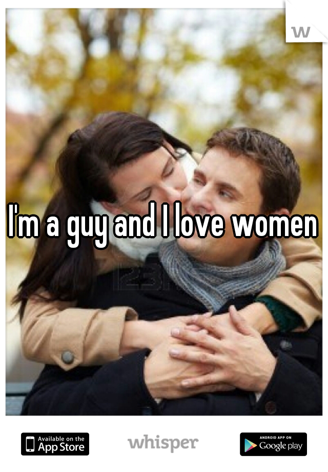 I'm a guy and I love women