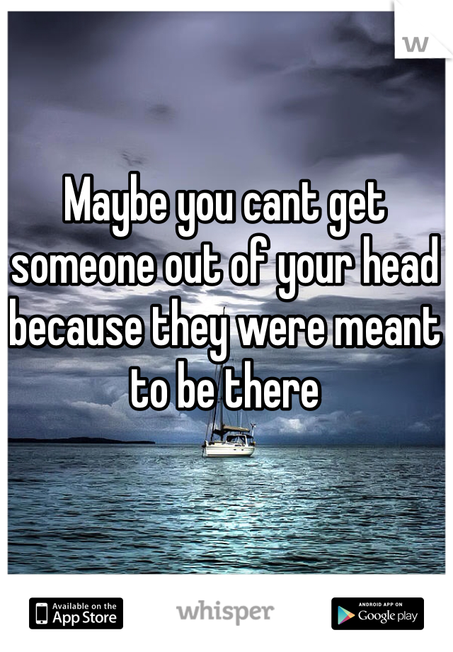 Maybe you cant get someone out of your head because they were meant to be there