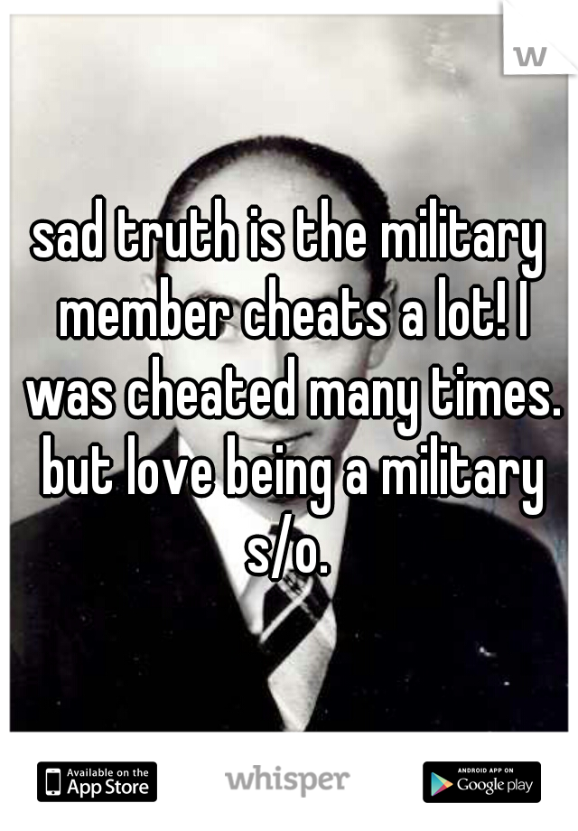 sad truth is the military member cheats a lot! I was cheated many times. but love being a military s/o. 