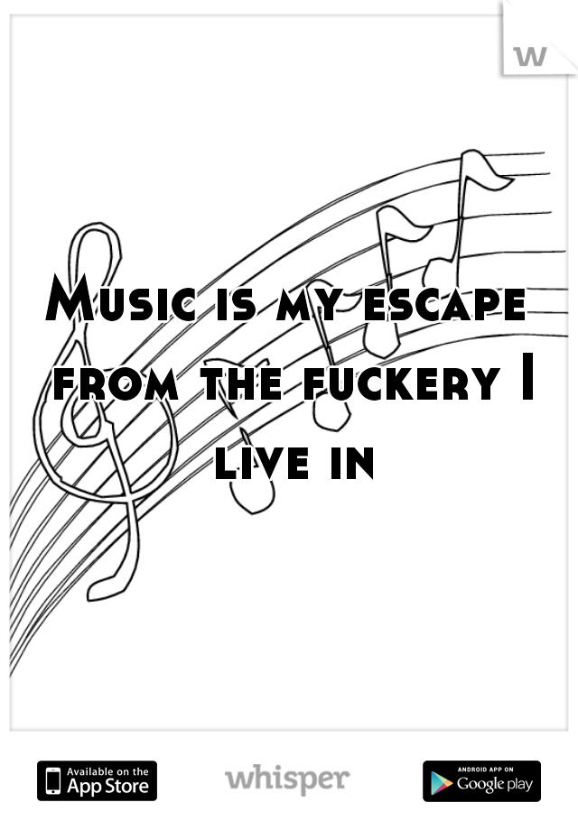 Music is my escape from the fuckery I live in