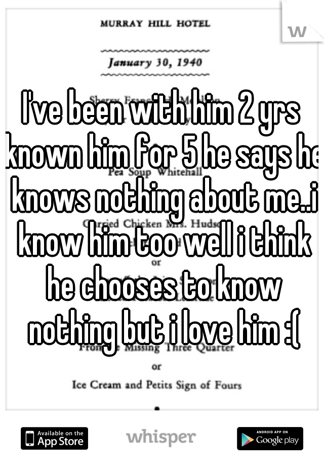I've been with him 2 yrs known him for 5 he says he knows nothing about me..i know him too well i think he chooses to know nothing but i love him :(