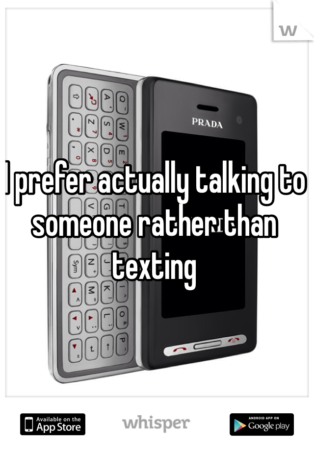 I prefer actually talking to someone rather than texting