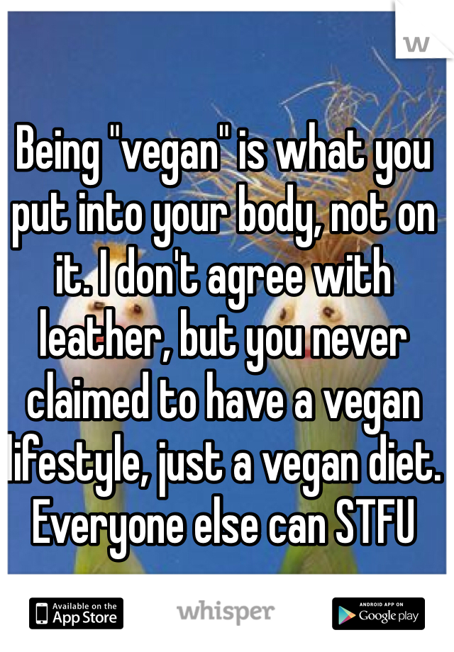 Being "vegan" is what you put into your body, not on it. I don't agree with leather, but you never claimed to have a vegan lifestyle, just a vegan diet. Everyone else can STFU