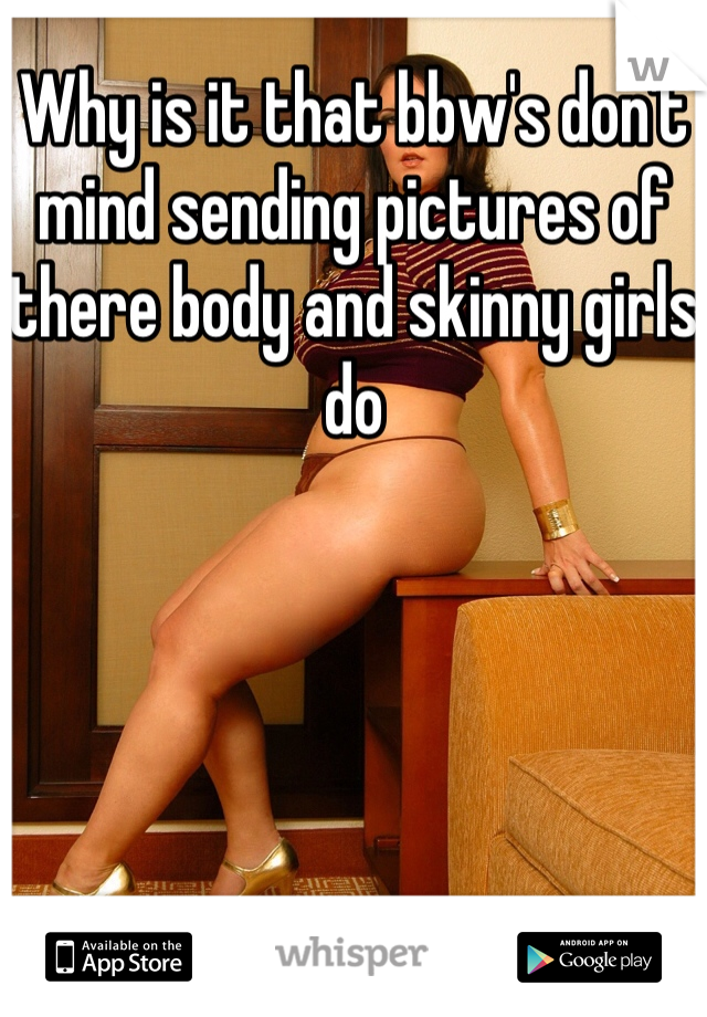 Why is it that bbw's don't mind sending pictures of there body and skinny girls do 