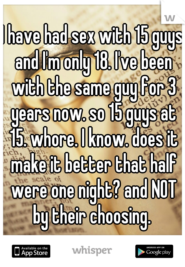 I have had sex with 15 guys and I'm only 18. I've been with the same guy for 3 years now. so 15 guys at 15. whore. I know. does it make it better that half were one night? and NOT by their choosing. 