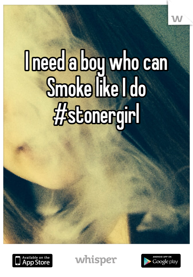 I need a boy who can
Smoke like I do #stonergirl