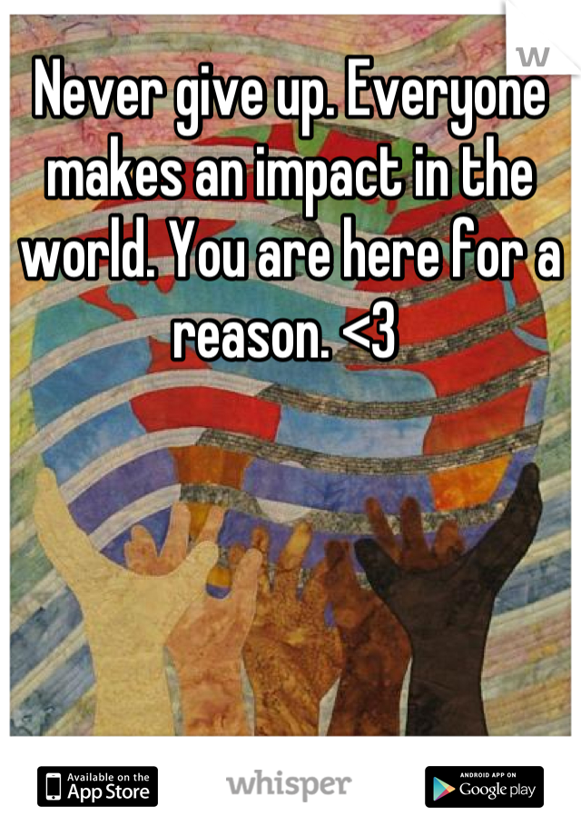 Never give up. Everyone makes an impact in the world. You are here for a reason. <3 
