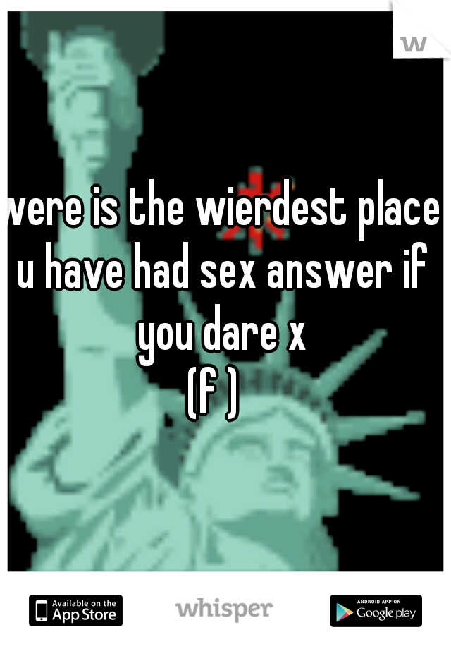 were is the wierdest place u have had sex answer if you dare x
(f ) 
