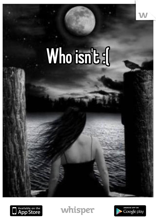 Who isn't :(