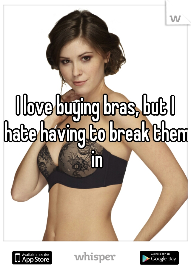 I love buying bras, but I hate having to break them in