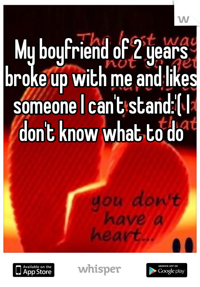 My boyfriend of 2 years broke up with me and likes someone I can't stand:'( I don't know what to do