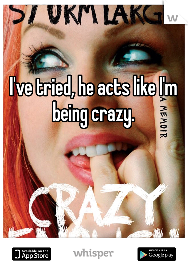 I've tried, he acts like I'm being crazy. 
