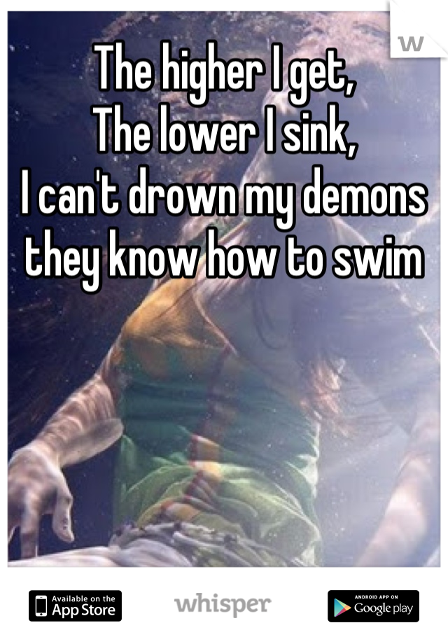 The higher I get,
The lower I sink,
I can't drown my demons they know how to swim