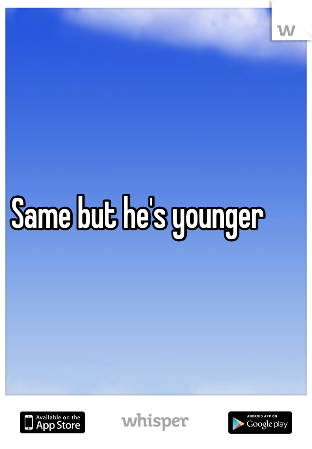 Same but he's younger