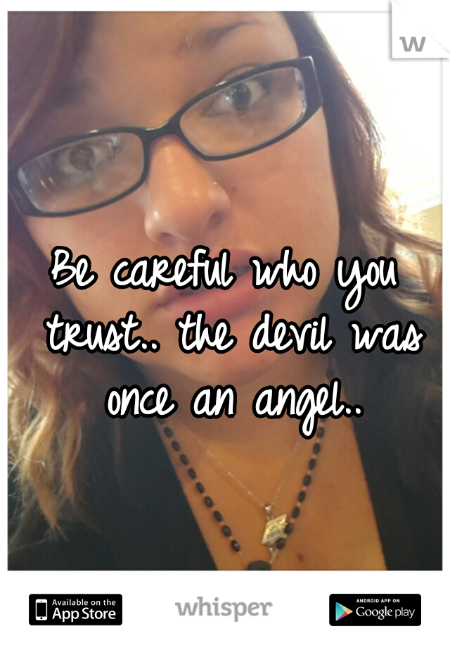 Be careful who you trust.. the devil was once an angel..