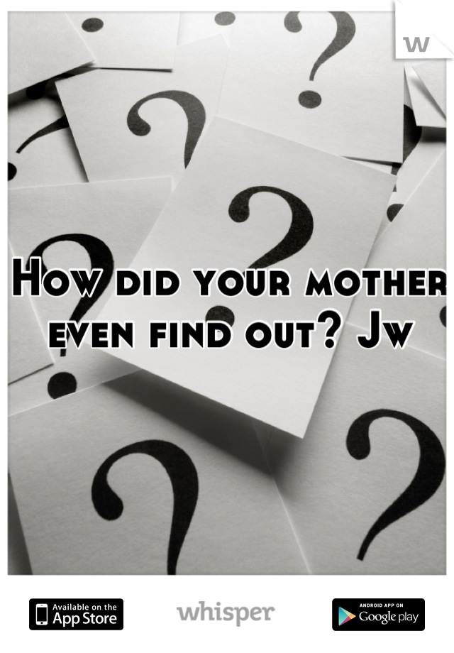 How did your mother even find out? Jw