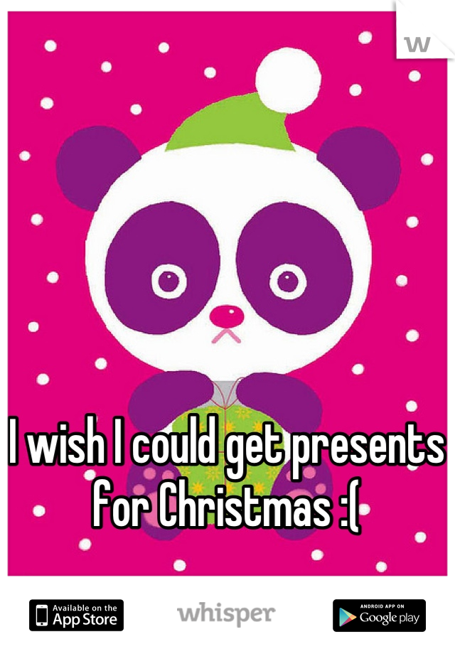 I wish I could get presents for Christmas :(