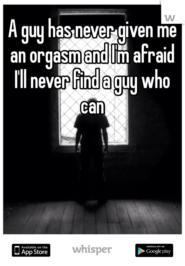 A guy has never given me an orgasm and I'm afraid I'll never find a guy who can 