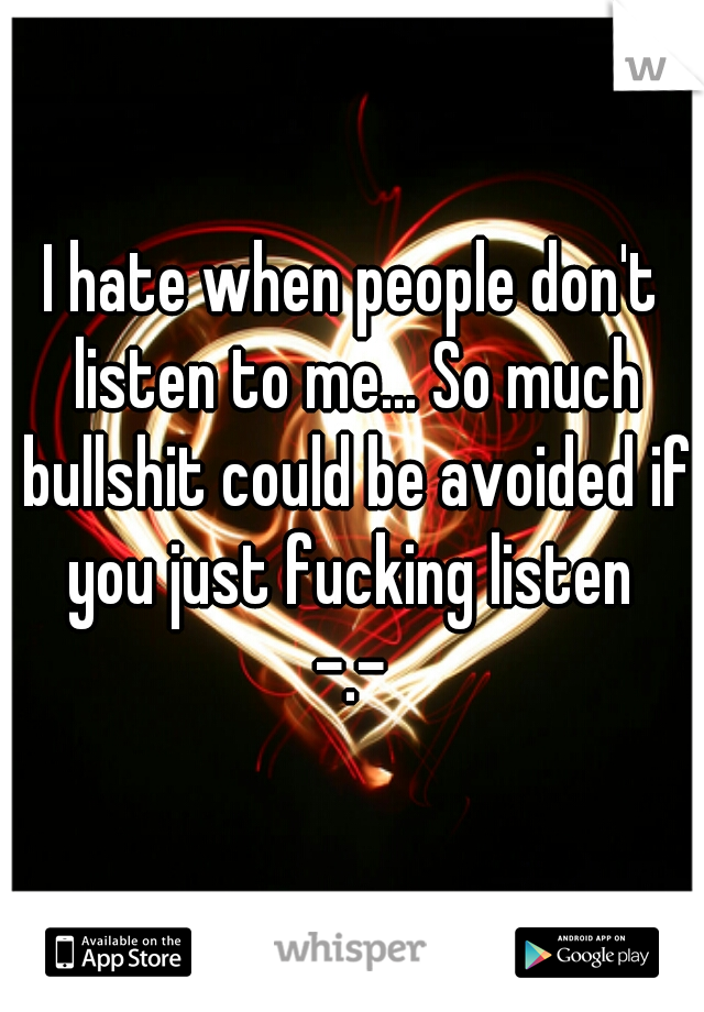 I hate when people don't listen to me... So much bullshit could be avoided if you just fucking listen 
-.-