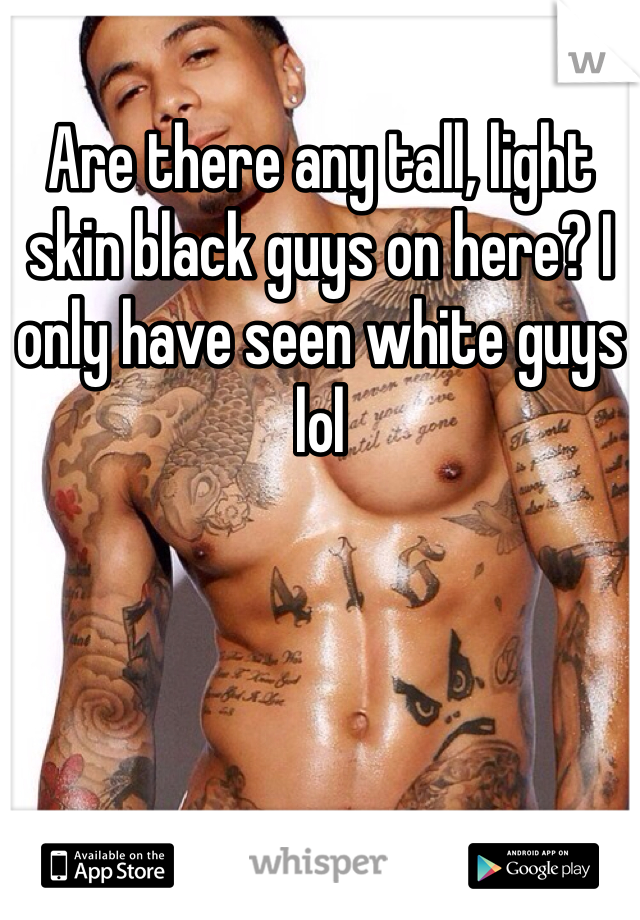 Are there any tall, light skin black guys on here? I only have seen white guys lol