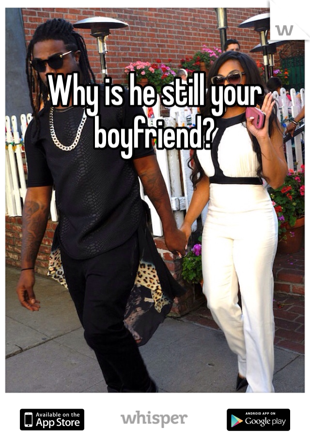 Why is he still your boyfriend?