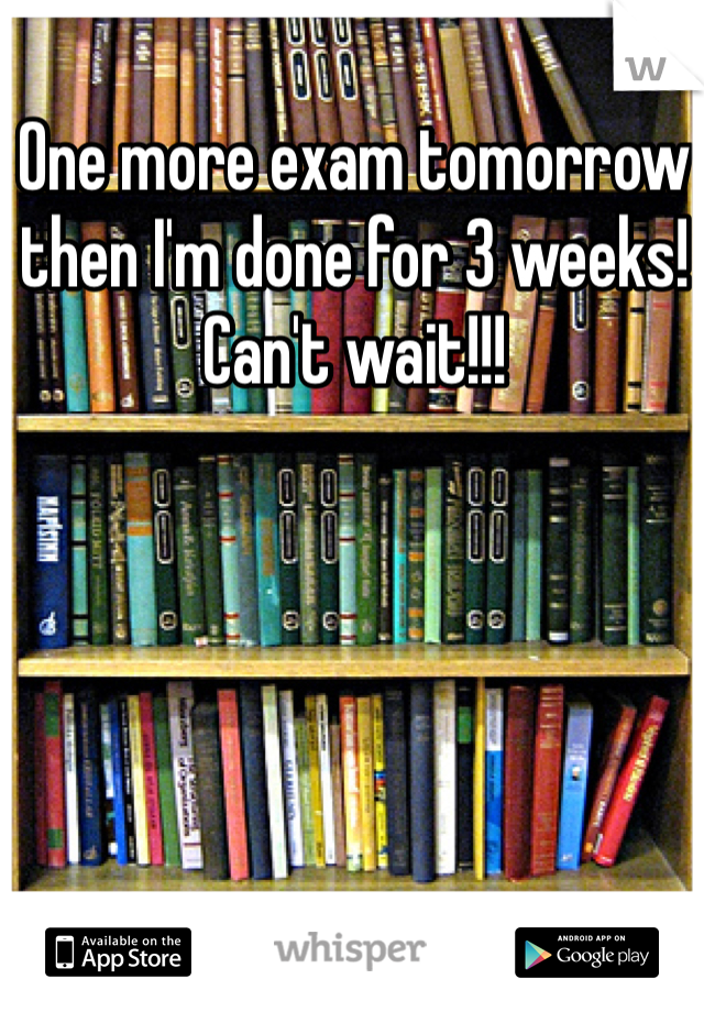 One more exam tomorrow then I'm done for 3 weeks! Can't wait!!!