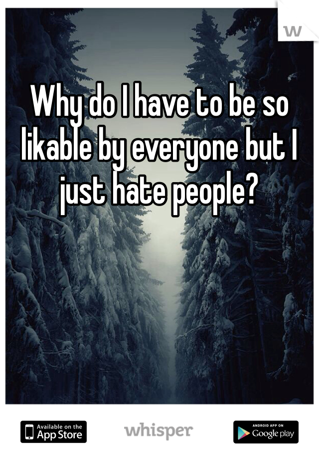 Why do I have to be so likable by everyone but I just hate people?