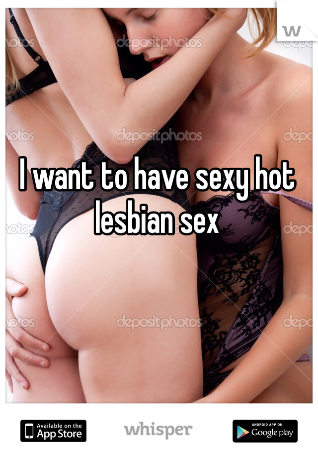 I want to have sexy hot lesbian sex 
