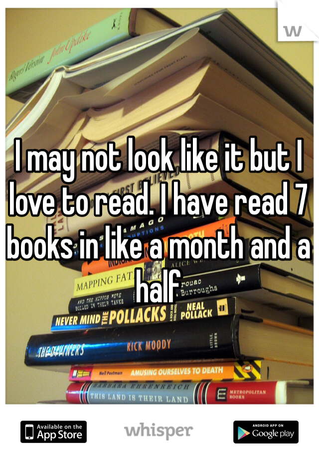 I may not look like it but I love to read. I have read 7 books in like a month and a half
