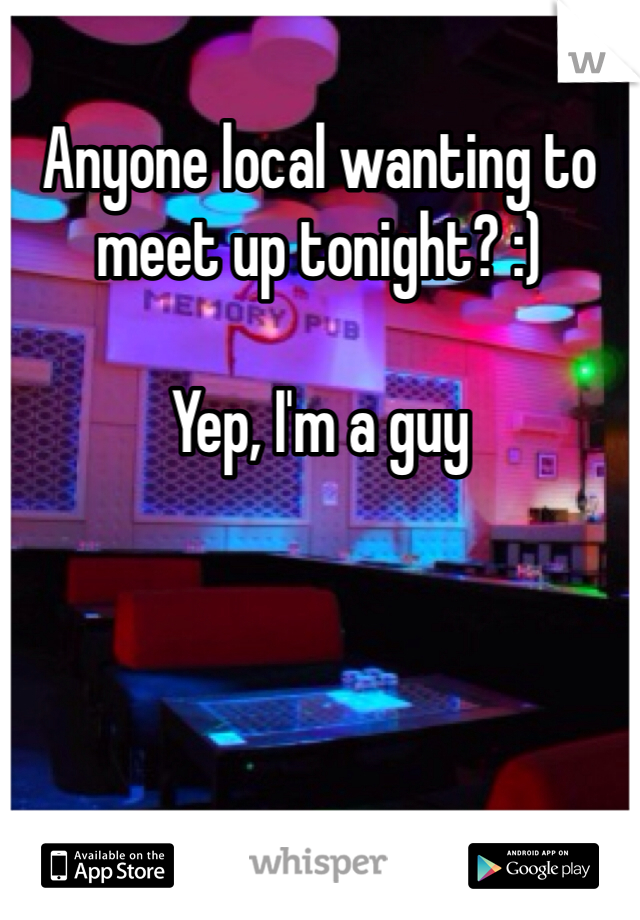 Anyone local wanting to meet up tonight? :)

Yep, I'm a guy