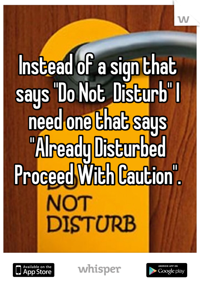Instead of a sign that says "Do Not  Disturb" I need one that says "Already Disturbed Proceed With Caution".
