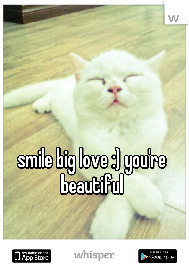 smile big love :) you're beautiful 