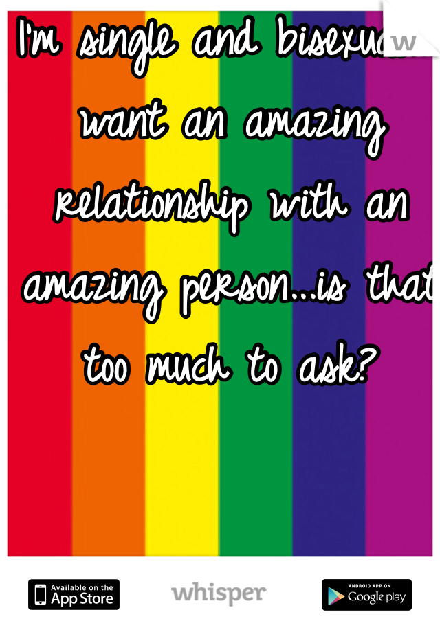 I'm single and bisexual. I want an amazing relationship with an amazing person...is that too much to ask? 