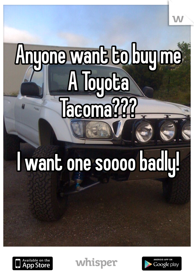 Anyone want to buy me
A Toyota
Tacoma???

I want one soooo badly!