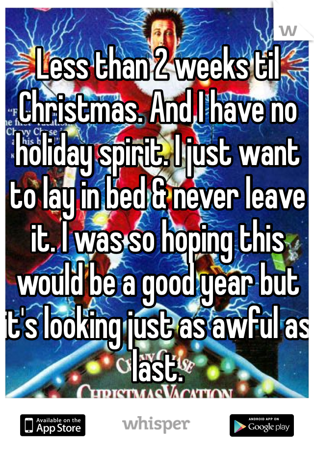 Less than 2 weeks til Christmas. And I have no holiday spirit. I just want to lay in bed & never leave it. I was so hoping this would be a good year but it's looking just as awful as last. 