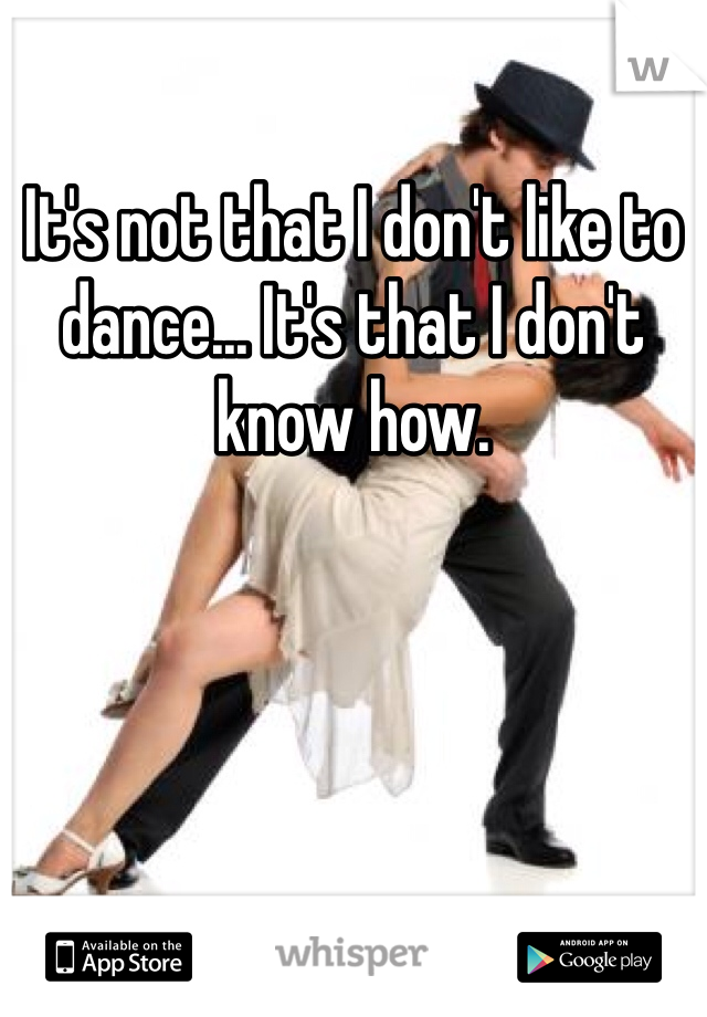 It's not that I don't like to dance... It's that I don't know how. 