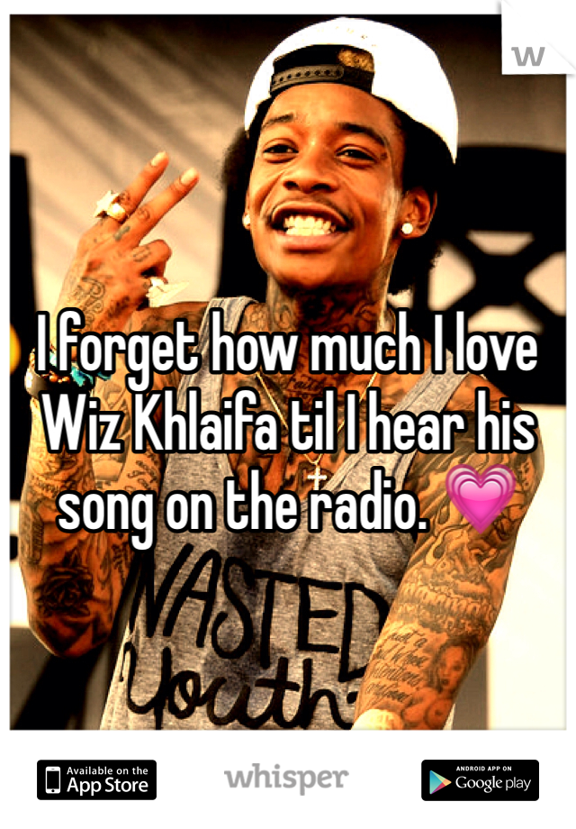 I forget how much I love Wiz Khlaifa til I hear his song on the radio. 💗