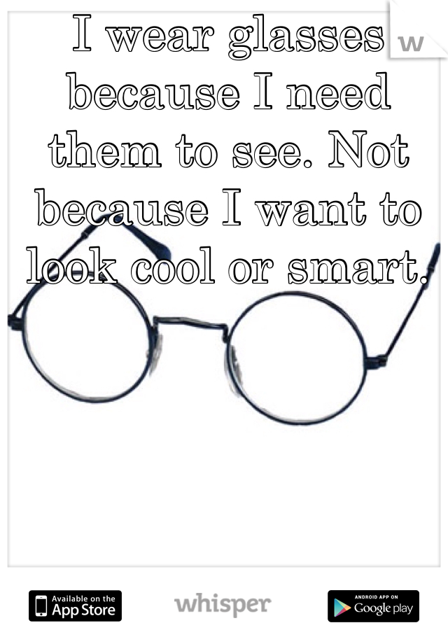 I wear glasses because I need them to see. Not because I want to look cool or smart. 