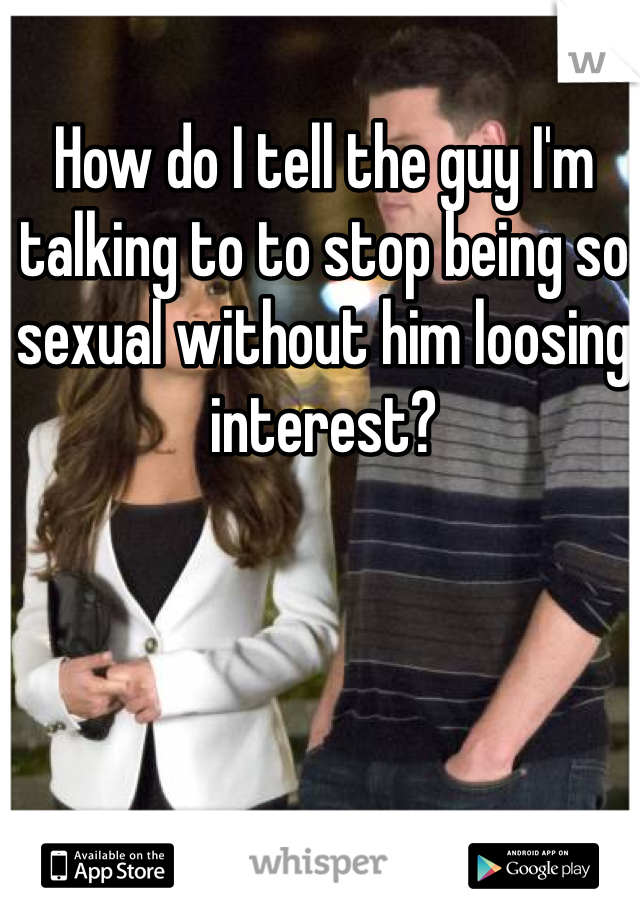 How do I tell the guy I'm talking to to stop being so sexual without him loosing interest?