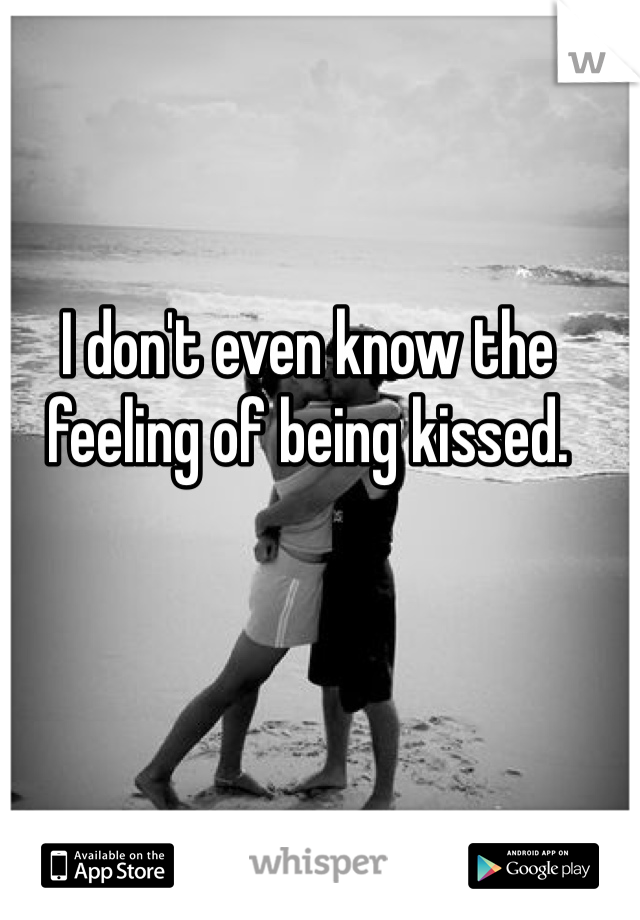 I don't even know the feeling of being kissed.