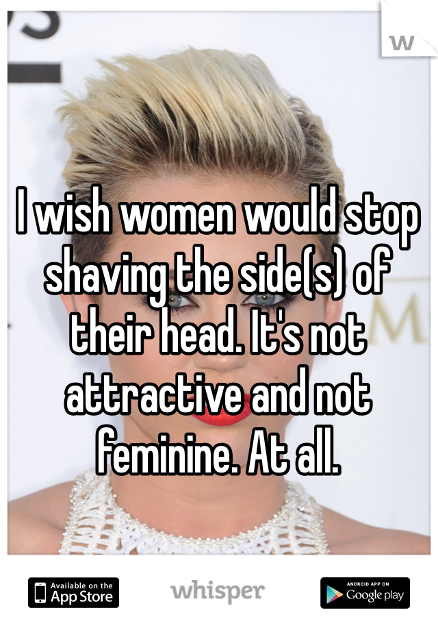 I wish women would stop shaving the side(s) of their head. It's not attractive and not feminine. At all. 
