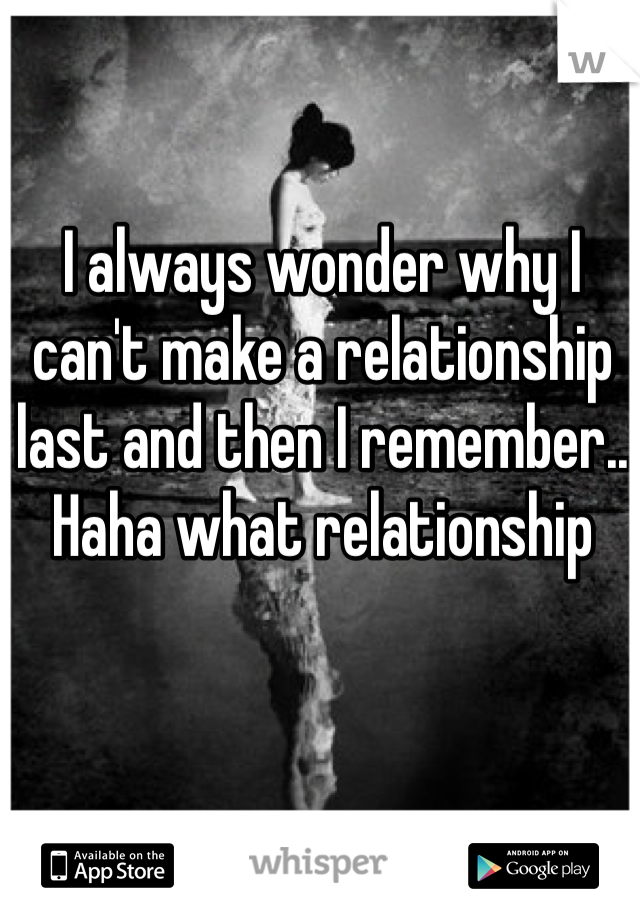 I always wonder why I can't make a relationship last and then I remember.. Haha what relationship