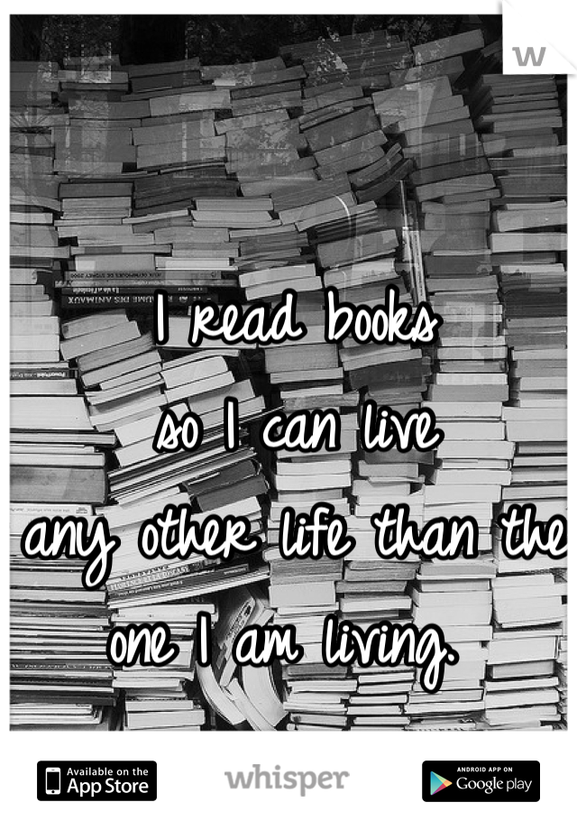 

I read books 
so I can live 
any other life than the 
one I am living. 
